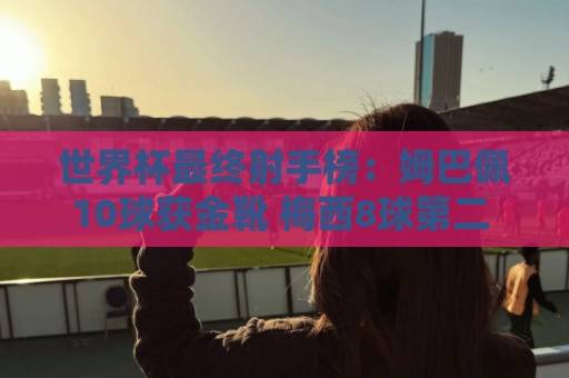世界杯最终射手榜:姆巴佩10球获金靴 梅西8球第二 贝林哈兰德7球 世界杯最终射手榜:姆巴佩10球获金靴 梅西8球第二 贝林哈兰德7球