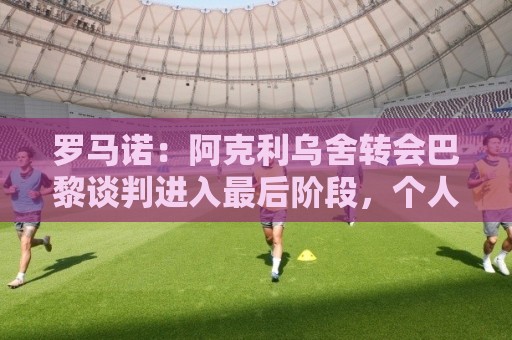 罗马诺:阿克利乌舍转会巴黎谈判进入最后阶段,个人协议已达成 罗马诺:阿克利乌舍转会巴黎谈判进入最后阶段,个人协议已达成