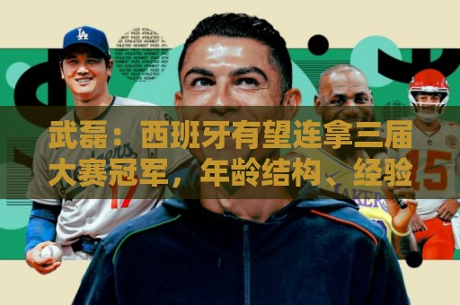 武磊:西班牙有望连拿三届大赛冠军,年龄结构、经验达顶峰状态 武磊:西班牙有望连拿三届大赛冠军,年龄结构、经验达顶峰状态