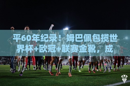 平60年纪录!姆巴佩包揽世界杯+欧冠+联赛金靴,成尤西比奥后首位 平60年纪录!姆巴佩包揽世界杯+欧冠+联赛金靴,成尤西比奥后首位