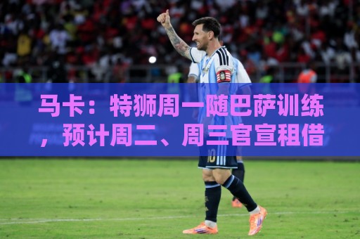 马卡:特狮周一随巴萨训练,预计周二、周三官宣租借加盟阿贾克斯 马卡:特狮周一随巴萨训练,预计周二、周三官宣租借加盟阿贾克斯