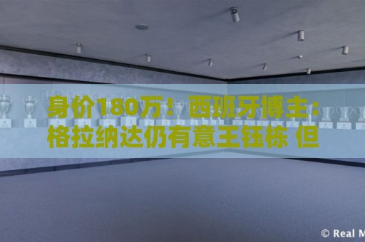 身价180万!西班牙博主:格拉纳达仍有意王钰栋 但球员更想去德乙 身价180万!西班牙博主:格拉纳达仍有意王钰栋 但球员更想去德乙
