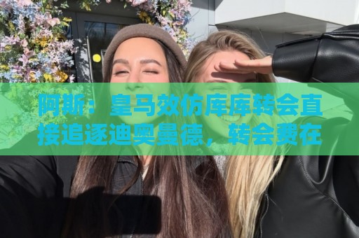 阿斯：皇马效仿库库转会直接追逐迪奥曼德，转会费在1.15-1.2亿欧