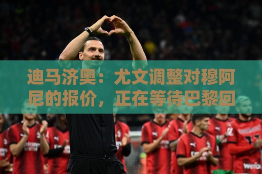 迪马济奥:尤文调整对穆阿尼的报价,正在等待巴黎回复 迪马济奥:尤文调整对穆阿尼的报价,正在等待巴黎回复