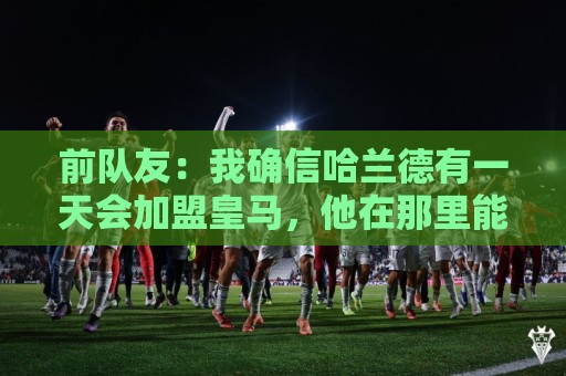 前队友:我确信哈兰德有一天会加盟皇马,他在那里能达到更好层次 前队友:我确信哈兰德有一天会加盟皇马,他在那里能达到更好层次