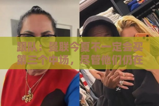 跟队:曼联今夏不一定会买第三个中场,尽管他们仍在关注多个目标 跟队:曼联今夏不一定会买第三个中场,尽管他们仍在关注多个目标
