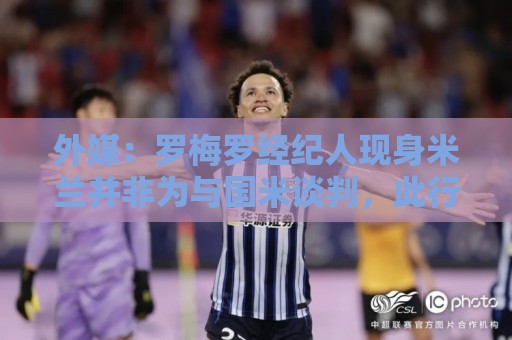 外媒：罗梅罗经纪人现身米兰并非为与国米谈判，此行是为其他客户