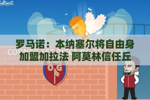 罗马诺:本纳塞尔将自由身加盟加拉法 阿莫林信任丘库埃泽 罗马诺:本纳塞尔将自由身加盟加拉法 阿莫林信任丘库埃泽