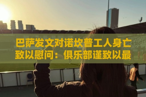 巴萨发文对诺坎普工人身亡致以慰问:俱乐部谨致以最诚挚的哀悼 巴萨发文对诺坎普工人身亡致以慰问:俱乐部谨致以最诚挚的哀悼