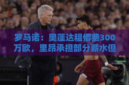 罗马诺:奥蓬达租借费300万欧,里昂承担部分薪水但不含买断条款 罗马诺:奥蓬达租借费300万欧,里昂承担部分薪水但不含买断条款