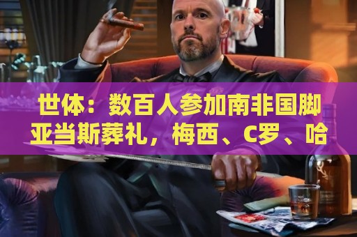 世体：数百人参加南非国脚亚当斯葬礼，梅西、C罗、哈兰德致哀