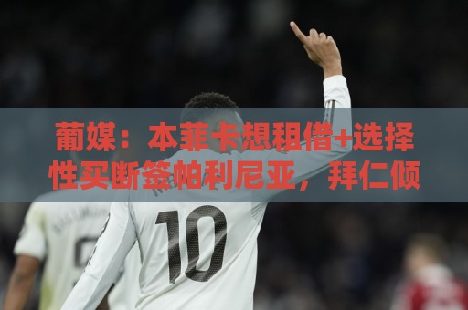 葡媒:本菲卡想租借+选择性买断签帕利尼亚,拜仁倾向强制性买断 葡媒:本菲卡想租借+选择性买断签帕利尼亚,拜仁倾向强制性买断