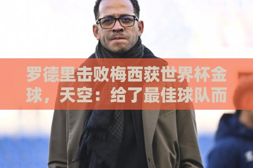 罗德里击败梅西获世界杯金球,天空:给了最佳球队而非最好球员 罗德里击败梅西获世界杯金球,天空:给了最佳球队而非最好球员