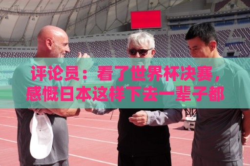 评论员:看了世界杯决赛,感慨日本这样下去一辈子都难世界杯夺冠 评论员:看了世界杯决赛,感慨日本这样下去一辈子都难世界杯夺冠