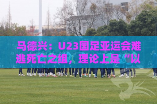 马德兴:U23国足亚运会难逃死亡之组,理论上是“以大打小” 马德兴:U23国足亚运会难逃死亡之组,理论上是“以大打小”