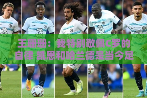 王珊珊:我特别敬佩C罗的自律 凯恩和哈兰德是当今足坛最强9号位 王珊珊:我特别敬佩C罗的自律 凯恩和哈兰德是当今足坛最强9号位