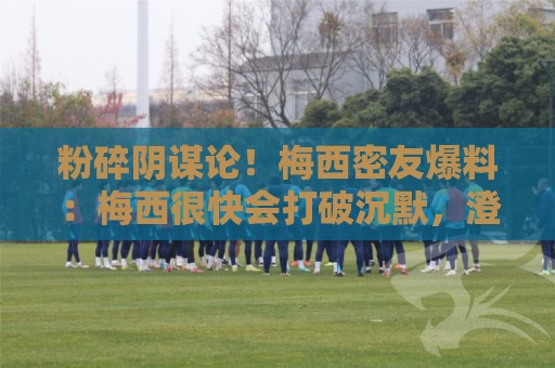 粉碎阴谋论!梅西密友爆料:梅西很快会打破沉默,澄清部分谣言 粉碎阴谋论!梅西密友爆料:梅西很快会打破沉默,澄清部分谣言