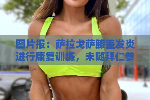 图片报:萨拉戈萨膝盖发炎进行康复训练,未随拜仁参加训练营 图片报:萨拉戈萨膝盖发炎进行康复训练,未随拜仁参加训练营