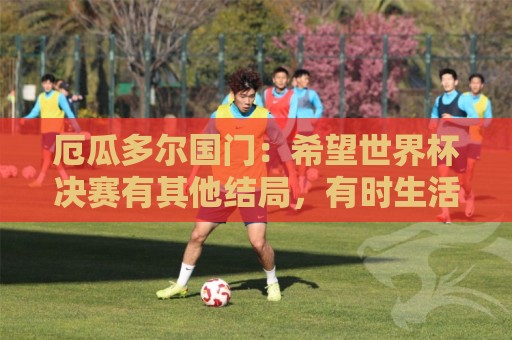 厄瓜多尔国门：希望世界杯决赛有其他结局，有时生活对梅西不公平