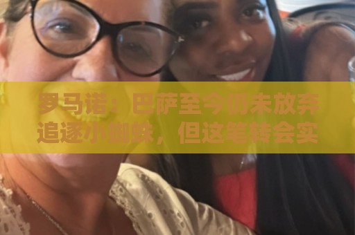 罗马诺:巴萨至今仍未放弃追逐小蜘蛛,但这笔转会实现难度非常高 罗马诺:巴萨至今仍未放弃追逐小蜘蛛,但这笔转会实现难度非常高