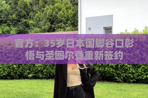 官方：35岁日本国脚谷口彰悟与圣图尔登重新签约