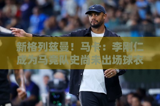 新格列兹曼！马卡：李刚仁成为马竞队史尚未出场球衣销量最高新援