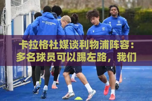 卡拉格社媒谈利物浦阵容：多名球员可以踢左路，我们需要右边锋