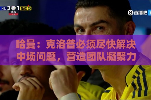 哈曼:克洛普必须尽快解决中场问题,营造团队凝聚力也很重要 哈曼:克洛普必须尽快解决中场问题,营造团队凝聚力也很重要