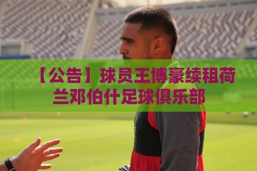 【公告】球员王博豪续租荷兰邓伯什足球俱乐部 【公告】球员王博豪续租荷兰邓伯什足球俱乐部