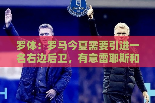 罗体:罗马今夏需要引进一名右边后卫,有意雷耶斯和弗雷斯内达 罗体:罗马今夏需要引进一名右边后卫,有意雷耶斯和弗雷斯内达
