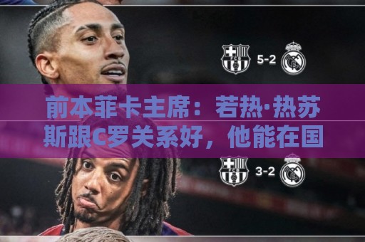 前本菲卡主席：若热·热苏斯跟C罗关系好，他能在国家队管理妥当