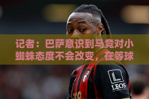 记者:巴萨意识到马竞对小蜘蛛态度不会改变,在等球员是否有行动 记者:巴萨意识到马竞对小蜘蛛态度不会改变,在等球员是否有行动