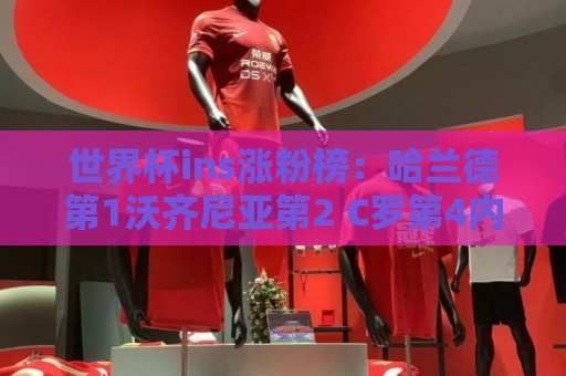 世界杯ins涨粉榜:哈兰德第1沃齐尼亚第2 C罗第4内马尔第6梅西第7 世界杯ins涨粉榜:哈兰德第1沃齐尼亚第2 C罗第4内马尔第6梅西第7