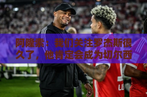 阿隆索：我们关注罗杰斯很久了，他肯定会成为切尔西的关键球员
