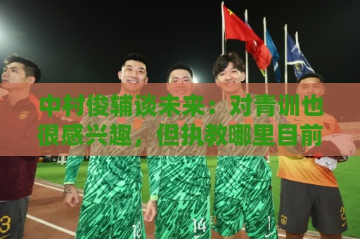 中村俊辅谈未来:对青训也很感兴趣,但执教哪里目前还没有定论 中村俊辅谈未来:对青训也很感兴趣,但执教哪里目前还没有定论
