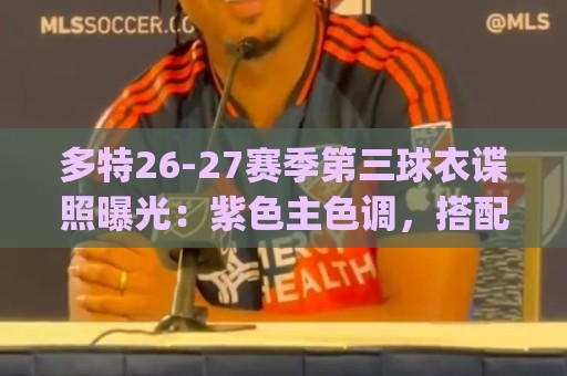 多特26-27赛季第三球衣谍照曝光:紫色主色调,搭配黄色Logo 多特26-27赛季第三球衣谍照曝光:紫色主色调,搭配黄色Logo