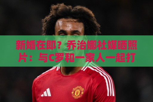 新婚在即？乔治娜社媒晒照片：与C罗和一家人一起打高尔夫
