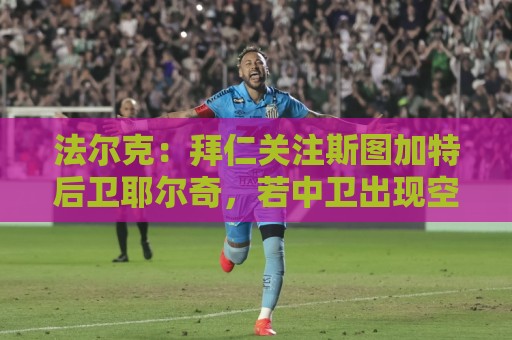 法尔克：拜仁关注斯图加特后卫耶尔奇，若中卫出现空缺会考虑买他