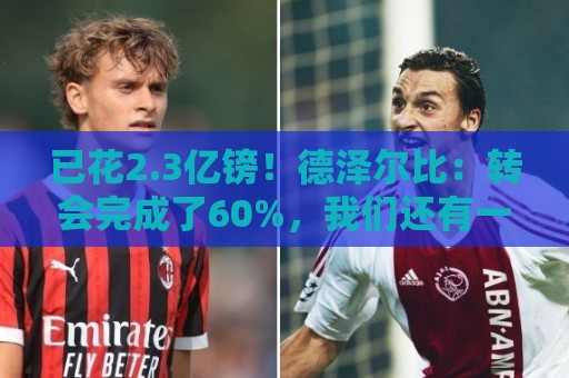 已花2.3亿镑!德泽尔比:转会完成了60%,我们还有一枚“炸弹” 已花2.3亿镑!德泽尔比:转会完成了60%,我们还有一枚“炸弹”