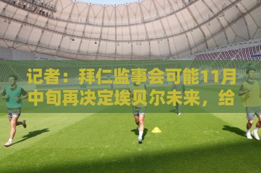 记者:拜仁监事会可能11月中旬再决定埃贝尔未来,给他更多时间 记者:拜仁监事会可能11月中旬再决定埃贝尔未来,给他更多时间