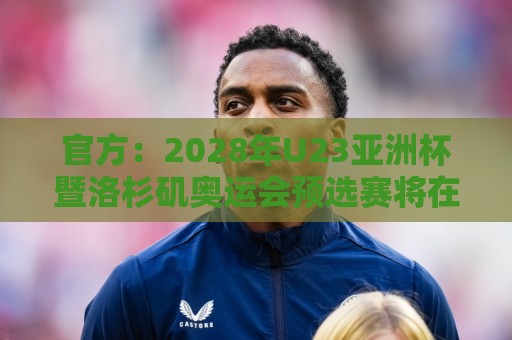 官方：2028年U23亚洲杯暨洛杉矶奥运会预选赛将在日本举办