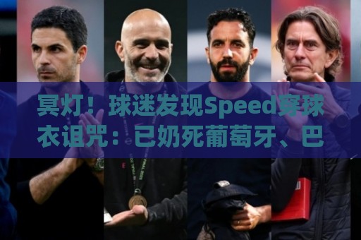 冥灯！球迷发现Speed穿球衣诅咒：已奶死葡萄牙、巴西、佛得角…