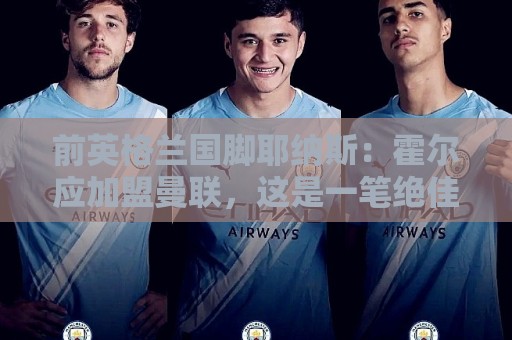 前英格兰国脚耶纳斯:霍尔应加盟曼联,这是一笔绝佳的签约 前英格兰国脚耶纳斯:霍尔应加盟曼联,这是一笔绝佳的签约