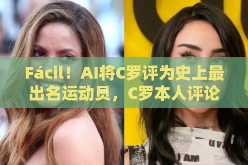 Fácil!AI将C罗评为史上最出名运动员,C罗本人评论:轻轻松松~ Fácil!AI将C罗评为史上最出名运动员,C罗本人评论:轻轻松松~