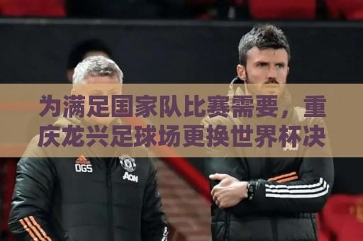为满足国家队比赛需要,重庆龙兴足球场更换世界杯决赛同款草种 为满足国家队比赛需要,重庆龙兴足球场更换世界杯决赛同款草种