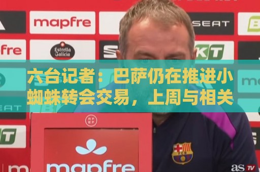 六台记者:巴萨仍在推进小蜘蛛转会交易,上周与相关方面通话 六台记者:巴萨仍在推进小蜘蛛转会交易,上周与相关方面通话