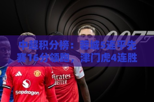 中超积分榜：蓉城5连平先赛16分领跑，津门虎4连胜领先降级区2分