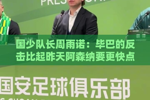 国少队长周雨诺：毕巴的反击比起昨天阿森纳要更快点，插上也及时