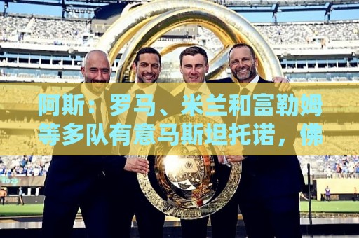 阿斯:罗马、米兰和富勒姆等多队有意马斯坦托诺,佛罗伦萨领跑 阿斯:罗马、米兰和富勒姆等多队有意马斯坦托诺,佛罗伦萨领跑