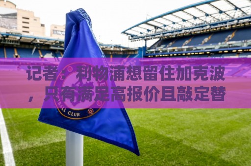 记者:利物浦想留住加克波,只有满足高报价且敲定替代者才会放人 记者:利物浦想留住加克波,只有满足高报价且敲定替代者才会放人
